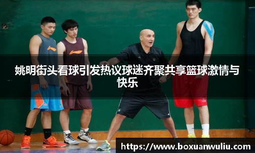 姚明街头看球引发热议球迷齐聚共享篮球激情与快乐